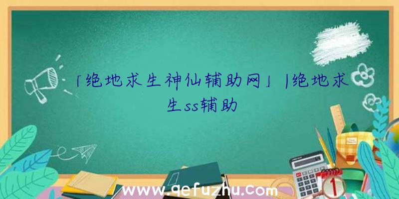 「绝地求生神仙辅助网」|绝地求生ss辅助